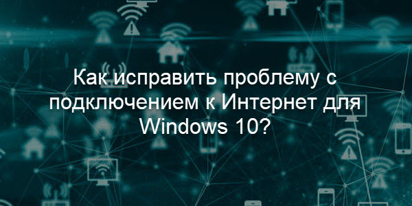 Как исправить проблему с подключением к Интернет для Windows 10?